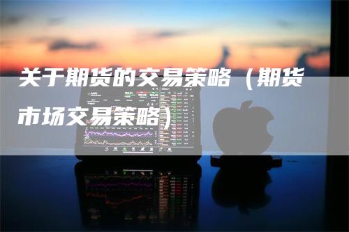 关于期货的交易策略（期货市场交易策略）_https://www.gkizvl.com_期货百科_第1张