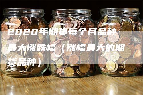 2020年期货每个月品种最大涨跌幅（涨幅最大的期货品种）_https://www.gkizvl.com_期货品种_第1张