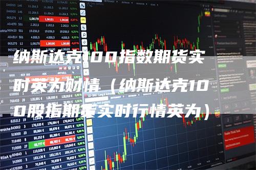 纳斯达克100指数期货实时英为财情（纳斯达克100股指期货实时行情英为）_https://www.gkizvl.com_纳指期货_第1张