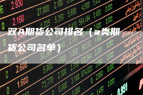 双A期货公司排名（a类期货公司名单）_https://www.gkizvl.com_期货公司_第1张