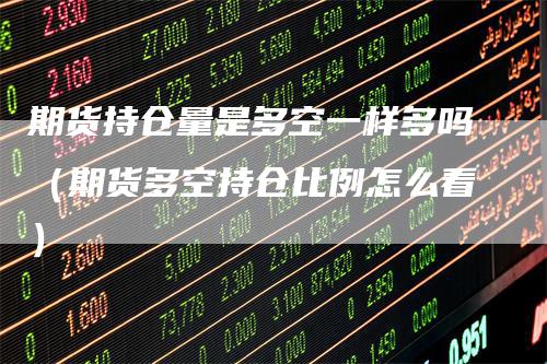 期货持仓量是多空一样多吗（期货多空持仓比例怎么看）_https://www.gkizvl.com_期货入门_第1张
