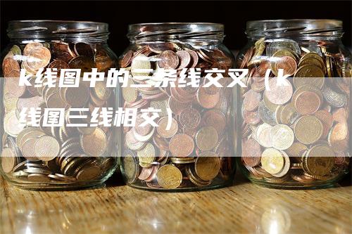 k线图中的三条线交叉（k线图三线相交）_https://www.gkizvl.com_期货技术_第1张