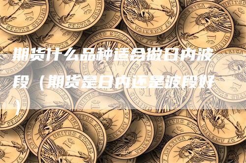 期货什么品种适合做日内波段（期货是日内还是波段好）_https://www.gkizvl.com_期货百科_第1张