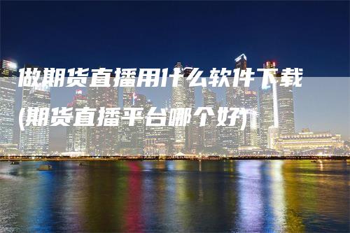 做期货直播用什么软件下载(期货直播平台哪个好)_https://www.gkizvl.com_期货直播_第1张