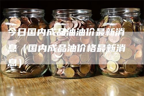 今日国内成品油油价最新消息（国内成品油价格最新消息）_https://www.gkizvl.com_原油期货_第1张