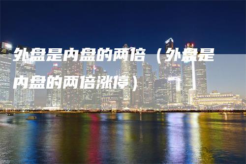 外盘是内盘的两倍（外盘是内盘的两倍涨停）_https://www.gkizvl.com_内盘期货_第1张