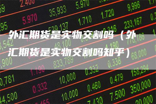 外汇期货是实物交割吗（外汇期货是实物交割吗知乎）_https://www.gkizvl.com_期货百科_第1张