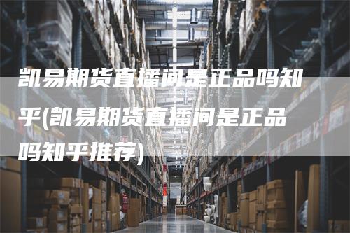 凯易期货直播间是正品吗知乎(凯易期货直播间是正品吗知乎推荐)_https://www.gkizvl.com_期货直播_第1张