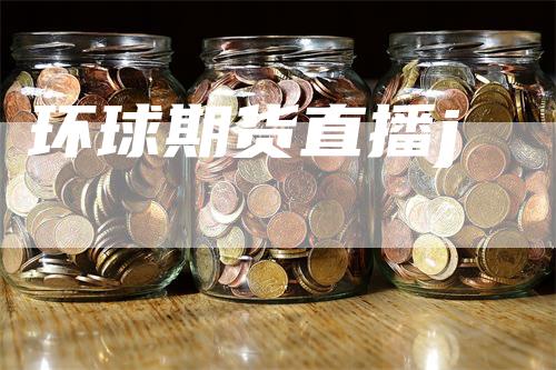 环球期货直播j_https://www.gkizvl.com_内盘期货_第1张