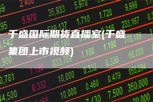 千盛国际期货直播室(千盛集团上市视频)_https://www.gkizvl.com_期货直播_第1张