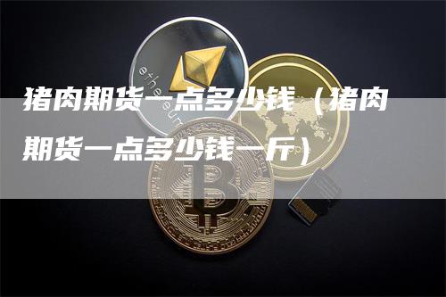 猪肉期货一点多少钱（猪肉期货一点多少钱一斤）_https://www.gkizvl.com_期货行情_第1张