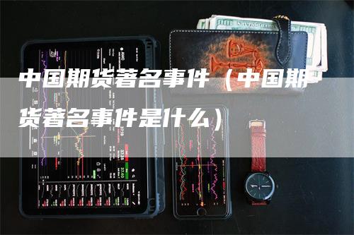中国期货著名事件（中国期货著名事件是什么）_https://www.gkizvl.com_期货百科_第1张