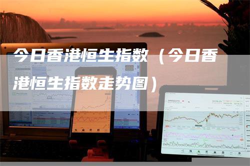 今日香港恒生指数（今日香港恒生指数走势图）_https://www.gkizvl.com_恒指期货_第1张