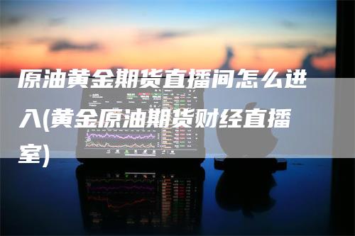 原油黄金期货直播间怎么进入(黄金原油期货财经直播室)_https://www.gkizvl.com_期货直播_第1张