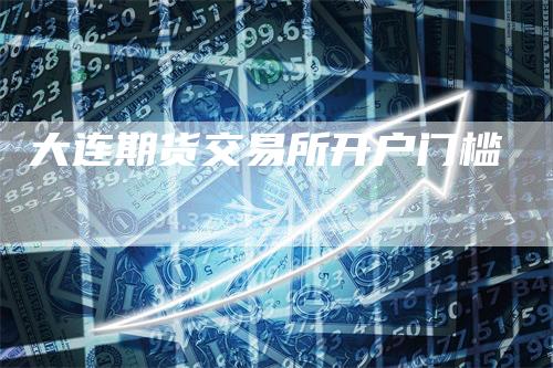 大连期货交易所开户门槛_https://www.gkizvl.com_期货平台_第1张