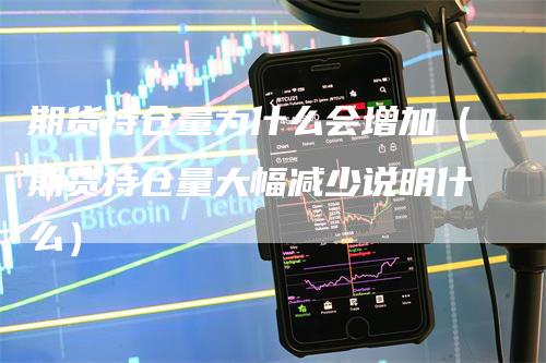 期货持仓量为什么会增加（期货持仓量大幅减少说明什么）_https://www.gkizvl.com_期货入门_第1张