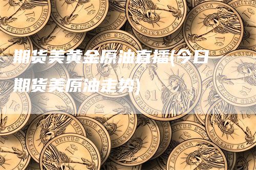 期货美黄金原油直播(今日期货美原油走势)_https://www.gkizvl.com_期货直播_第1张