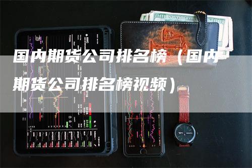 国内期货公司排名榜（国内期货公司排名榜视频）_https://www.gkizvl.com_期货公司_第1张