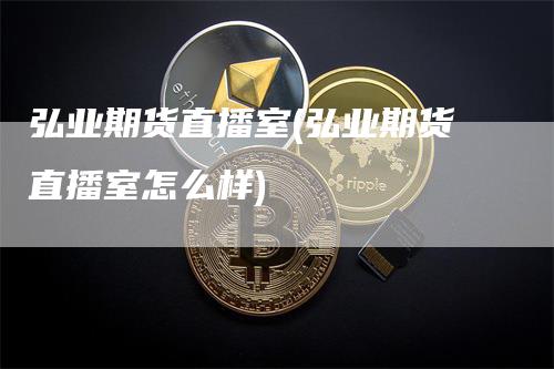 弘业期货直播室(弘业期货直播室怎么样)_https://www.gkizvl.com_期货直播_第1张