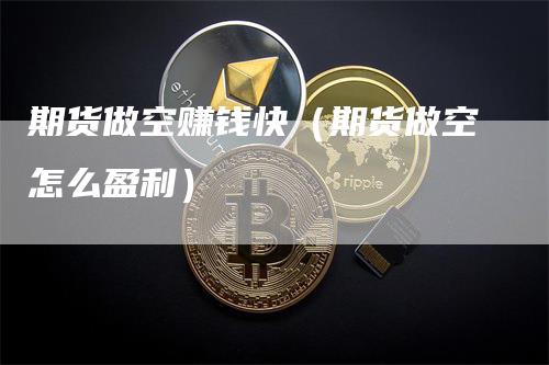 期货做空赚钱快（期货做空怎么盈利）_https://www.gkizvl.com_期货百科_第1张