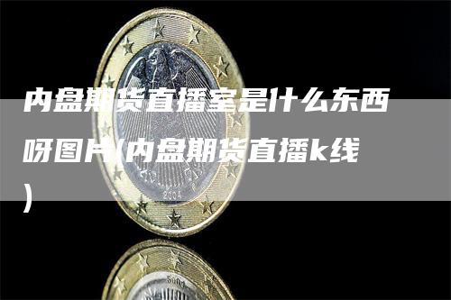 内盘期货直播室是什么东西呀图片(内盘期货直播k线)_https://www.gkizvl.com_期货直播_第1张