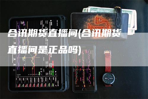 合讯期货直播间(合讯期货直播间是正品吗)_https://www.gkizvl.com_期货直播_第1张
