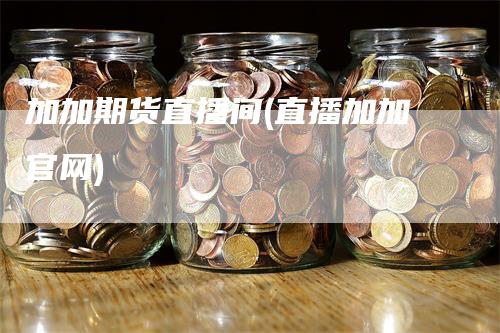 加加期货直播间(直播加加官网)_https://www.gkizvl.com_期货直播_第1张
