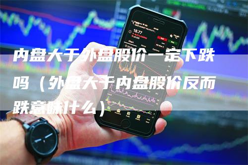 内盘大于外盘股价一定下跌吗（外盘大于内盘股价反而跌意味什么）_https://www.gkizvl.com_内盘期货_第1张