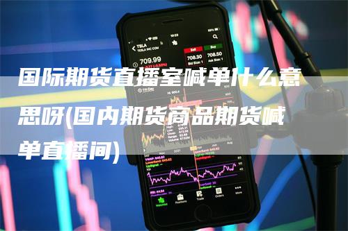 国际期货直播室喊单什么意思呀(国内期货商品期货喊单直播间)_https://www.gkizvl.com_期货直播_第1张