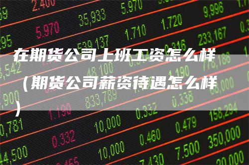 在期货公司上班工资怎么样（期货公司薪资待遇怎么样）_https://www.gkizvl.com_期货百科_第1张