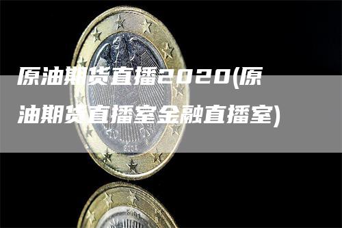 原油期货直播2020(原油期货直播室金融直播室)_https://www.gkizvl.com_期货直播_第1张