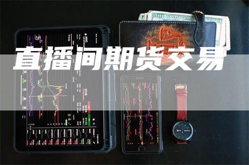 直播间期货交易_https://www.gkizvl.com_内盘期货_第1张