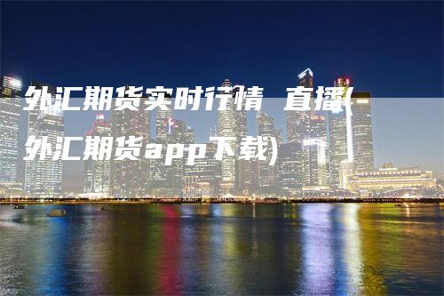 外汇期货实时行情 直播(外汇期货app下载)_https://www.gkizvl.com_期货直播_第1张