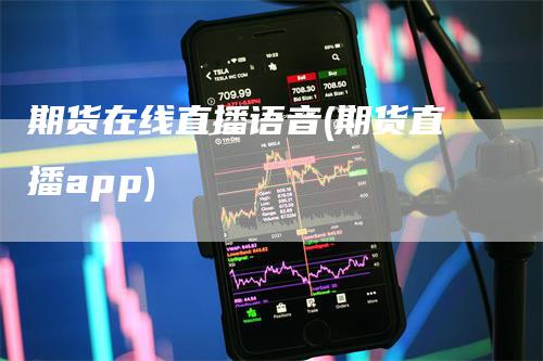 期货在线直播语音(期货直播app)_https://www.gkizvl.com_期货直播_第1张