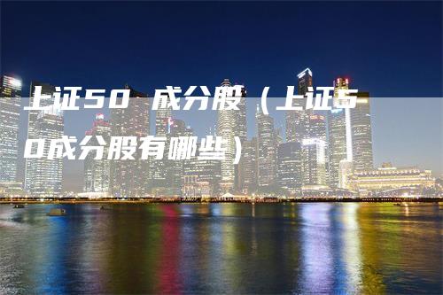 上证50 成分股（上证50成分股有哪些）_https://www.gkizvl.com_股指期货_第1张