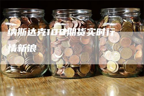 纳斯达克100期货实时行情新浪_https://www.gkizvl.com_期货平台_第1张