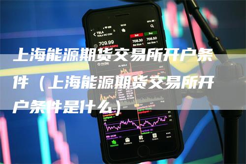 上海能源期货交易所开户条件（上海能源期货交易所开户条件是什么）_https://www.gkizvl.com_期货百科_第1张