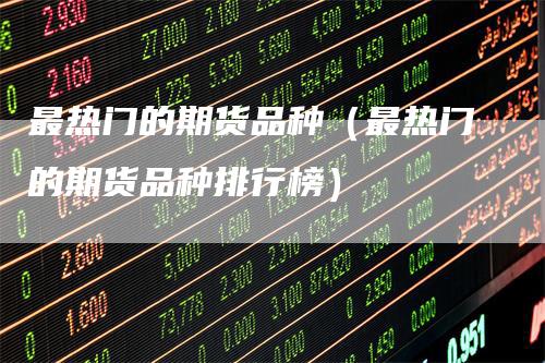 最热门的期货品种（最热门的期货品种排行榜）_https://www.gkizvl.com_期货品种_第1张