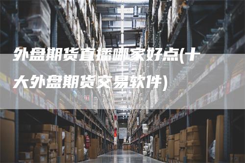外盘期货直播哪家好点(十大外盘期货交易软件)_https://www.gkizvl.com_期货直播_第1张