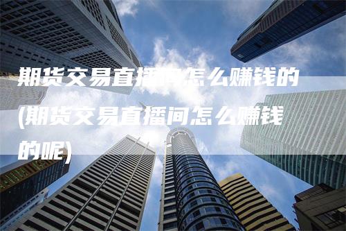 期货交易直播间怎么赚钱的(期货交易直播间怎么赚钱的呢)_https://www.gkizvl.com_期货直播_第1张
