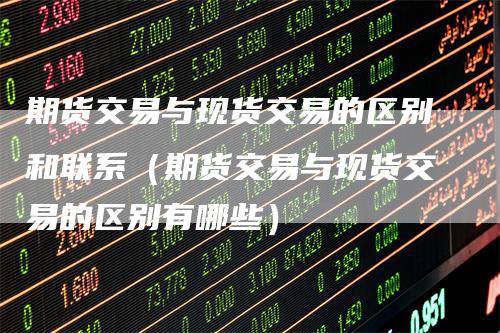 期货交易与现货交易的区别和联系（期货交易与现货交易的区别有哪些）_https://www.gkizvl.com_期货百科_第1张