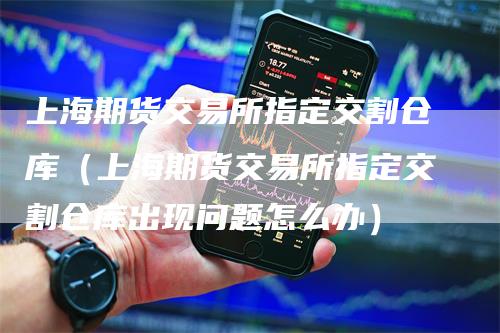 上海期货交易所指定交割仓库（上海期货交易所指定交割仓库出现问题怎么办）_https://www.gkizvl.com_期货技术_第1张