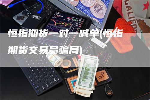 恒指期货一对一喊单(恒指期货交易员骗局)_https://www.gkizvl.com_期货直播_第1张