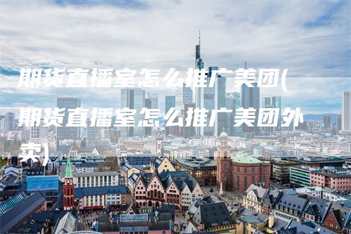 期货直播室怎么推广美团(期货直播室怎么推广美团外卖)_https://www.gkizvl.com_期货直播_第1张