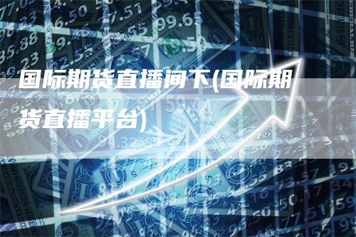 国际期货直播间下(国际期货直播平台)_https://www.gkizvl.com_期货直播_第1张