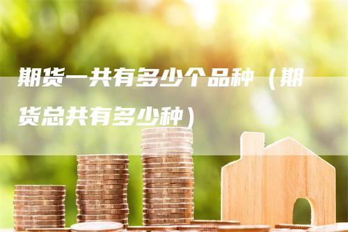 期货一共有多少个品种（期货总共有多少种）_https://www.gkizvl.com_期货百科_第1张