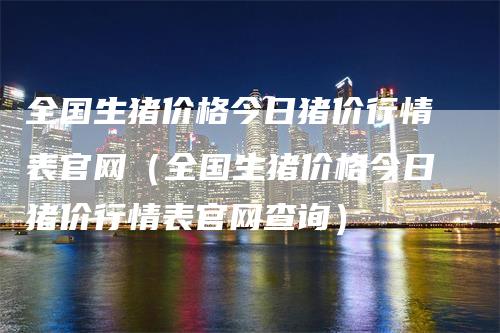 全国生猪价格今日猪价行情表官网（全国生猪价格今日猪价行情表官网查询）_https://www.gkizvl.com_期货行情_第1张
