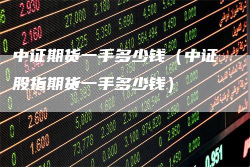 中证期货一手多少钱（中证股指期货一手多少钱）_https://www.gkizvl.com_期货百科_第1张
