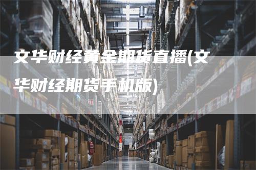 文华财经黄金期货直播(文华财经期货手机版)_https://www.gkizvl.com_期货直播_第1张