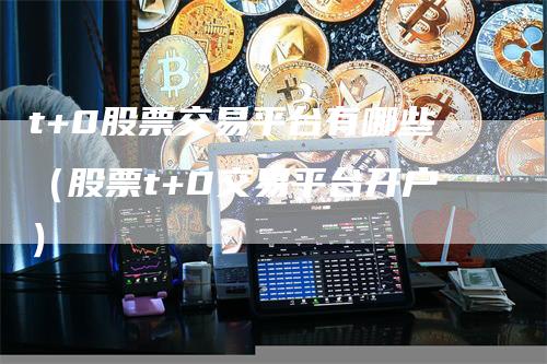 t+0股票交易平台有哪些（股票t+0交易平台开户）_https://www.gkizvl.com_期货平台_第1张